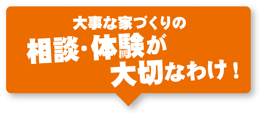 大事な家づくりの相談・体験が大切なわけ！