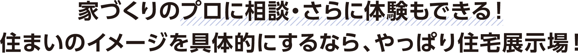 家づくりのプロに相談・さらに体験もできる！住まいのイメージを具体的にするなら、やっぱり住宅展示場！