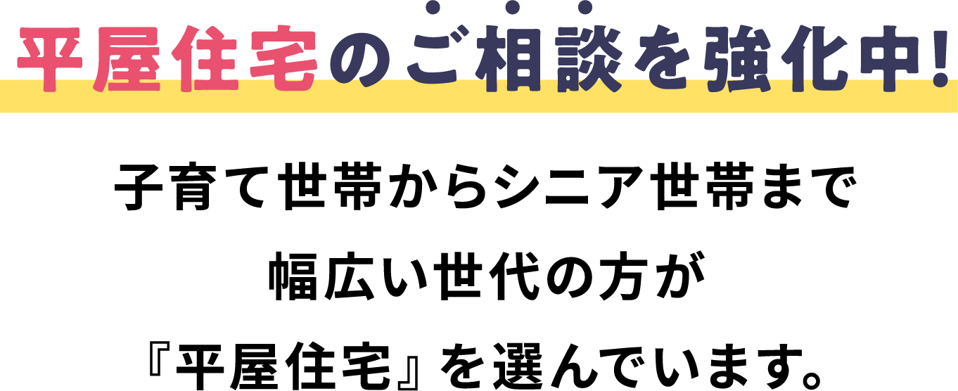 平屋住宅のご相談を強化中！子育て世帯からシニア世帯まで幅広い世代の方が『平屋住宅』を選んでいます。