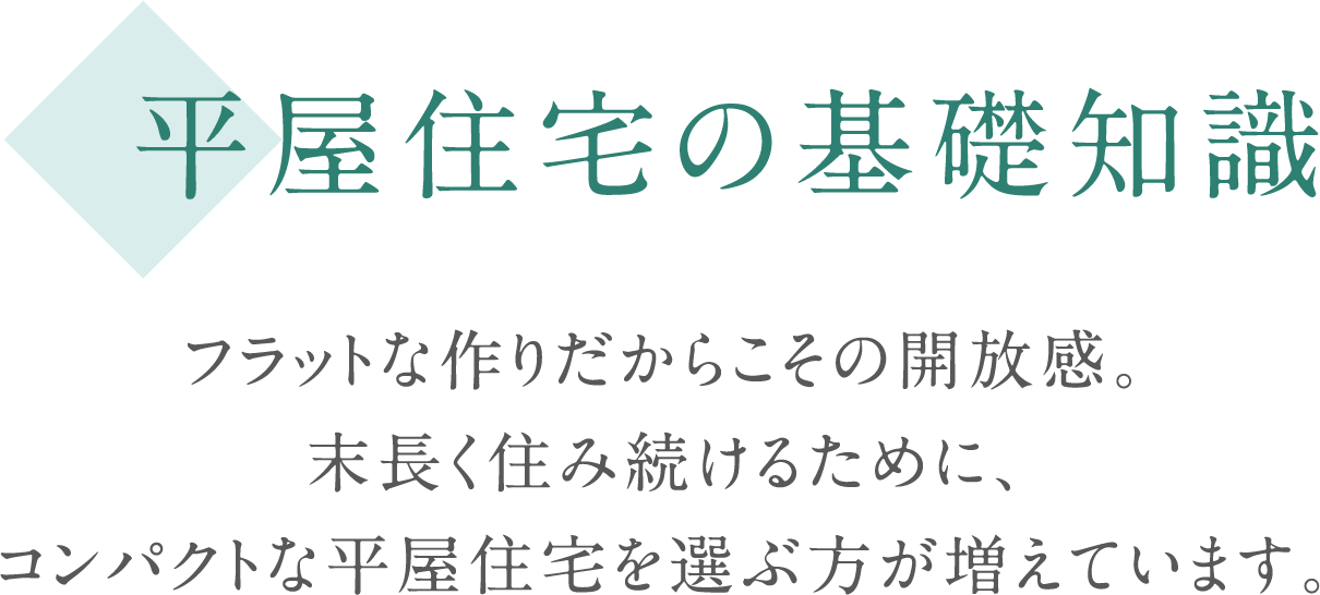 平屋住宅の基礎知識 フラットな作りだからこその開放感と、末長く住み続けるためにコンパクトな平屋住宅を選ぶ方が増えています。